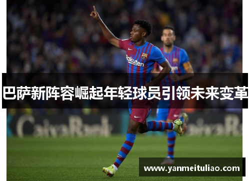 巴萨新阵容崛起年轻球员引领未来变革